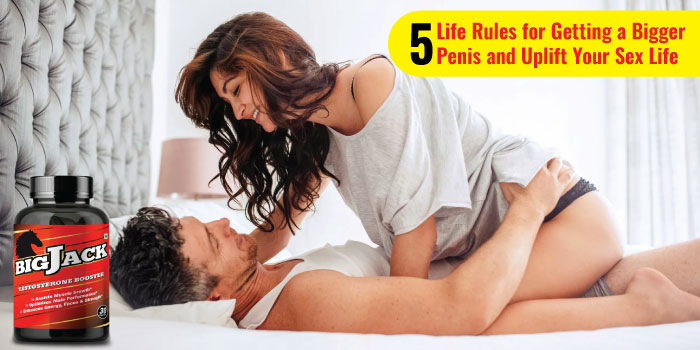 5 Life Rules for Getting a Bigger Penis and Uplift Your Sex Life