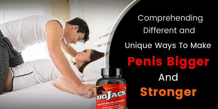 Comprehending Different And Unique Ways To Make Penis Bigger And Stronger